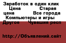 Заработок в один клик › Цена ­ 1 000 › Старая цена ­ 1 000 - Все города Компьютеры и игры » Другое   . Чувашия респ.